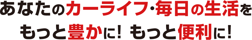 あなたのカーライフ・毎日の生活をもっと豊かに！もっと便利に！